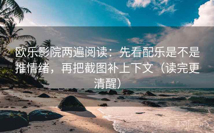 欧乐影院两遍阅读：先看配乐是不是推情绪，再把截图补上下文（读完更清醒）