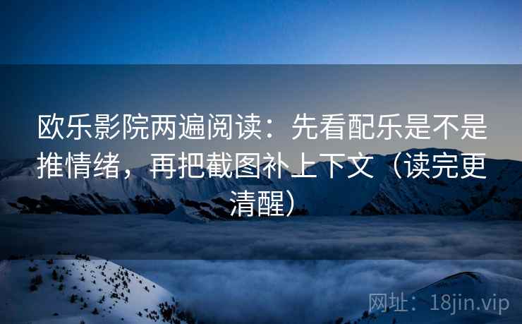 欧乐影院两遍阅读：先看配乐是不是推情绪，再把截图补上下文（读完更清醒）