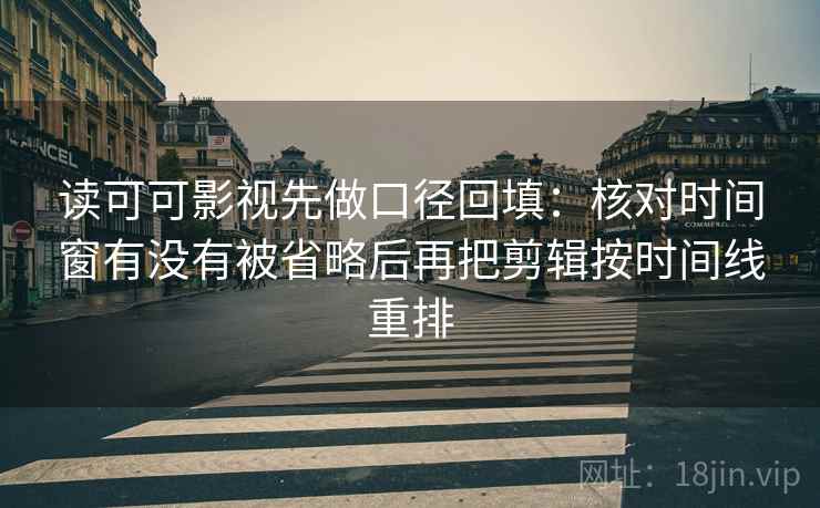 读可可影视先做口径回填：核对时间窗有没有被省略后再把剪辑按时间线重排