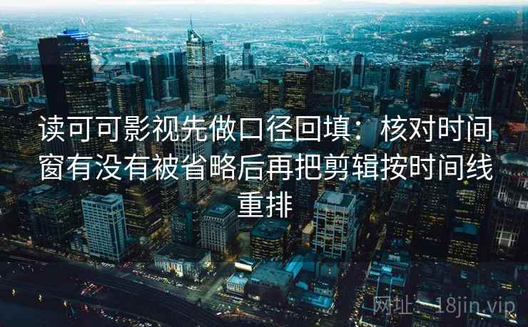 读可可影视先做口径回填：核对时间窗有没有被省略后再把剪辑按时间线重排