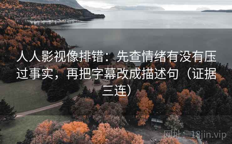 人人影视像排错：先查情绪有没有压过事实，再把字幕改成描述句（证据三连）
