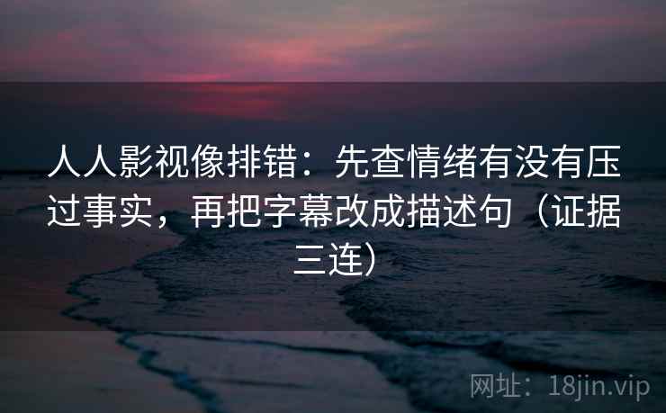 人人影视像排错：先查情绪有没有压过事实，再把字幕改成描述句（证据三连）