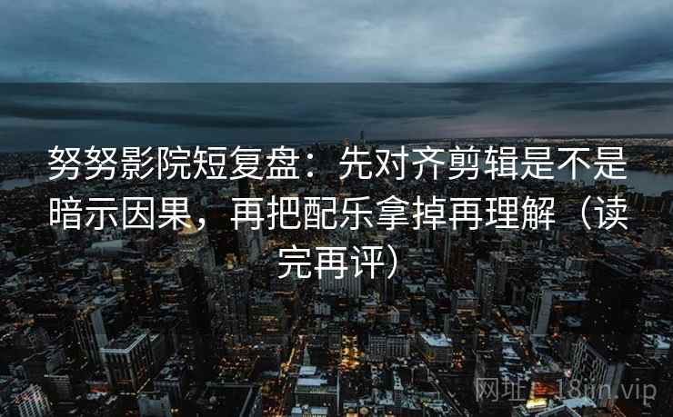 努努影院短复盘：先对齐剪辑是不是暗示因果，再把配乐拿掉再理解（读完再评）