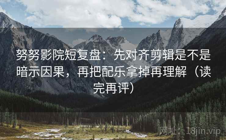 努努影院短复盘：先对齐剪辑是不是暗示因果，再把配乐拿掉再理解（读完再评）