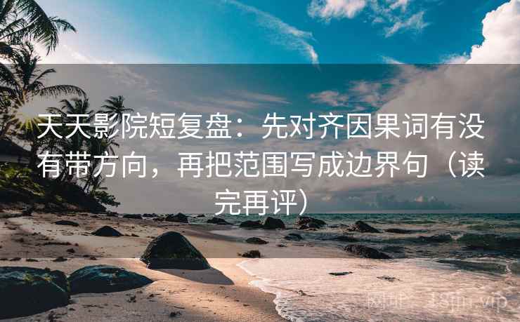 天天影院短复盘：先对齐因果词有没有带方向，再把范围写成边界句（读完再评）
