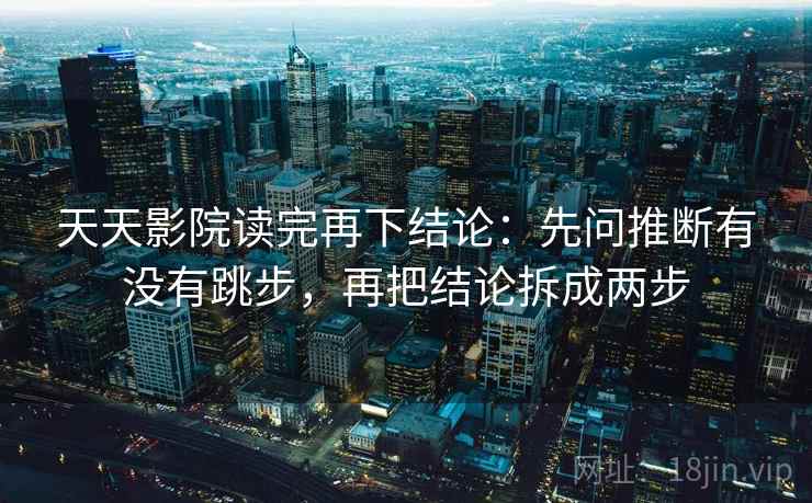 天天影院读完再下结论：先问推断有没有跳步，再把结论拆成两步