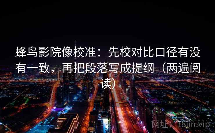蜂鸟影院像校准：先校对比口径有没有一致，再把段落写成提纲（两遍阅读）