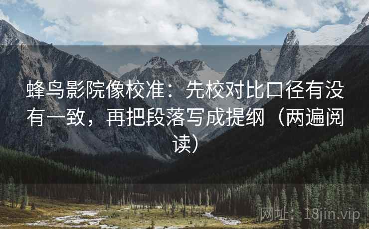 蜂鸟影院像校准：先校对比口径有没有一致，再把段落写成提纲（两遍阅读）