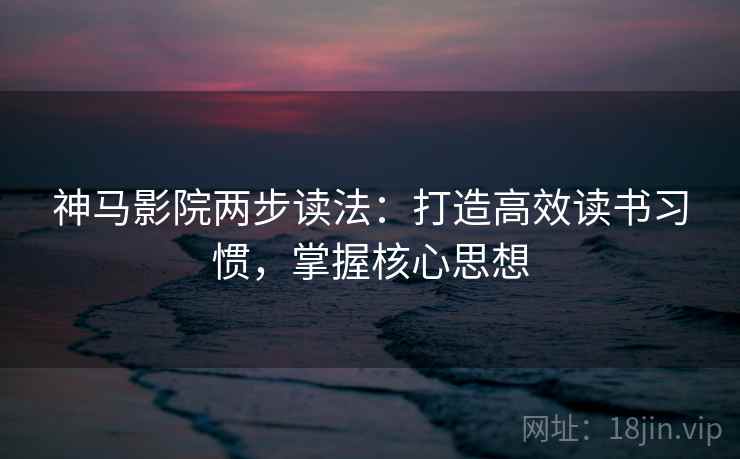 神马影院两步读法：打造高效读书习惯，掌握核心思想