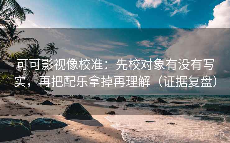 可可影视像校准：先校对象有没有写实，再把配乐拿掉再理解（证据复盘）