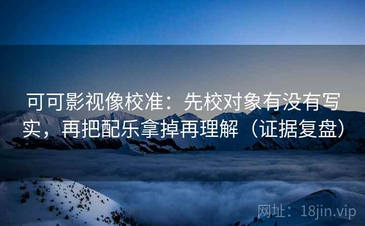 可可影视像校准：先校对象有没有写实，再把配乐拿掉再理解（证据复盘）