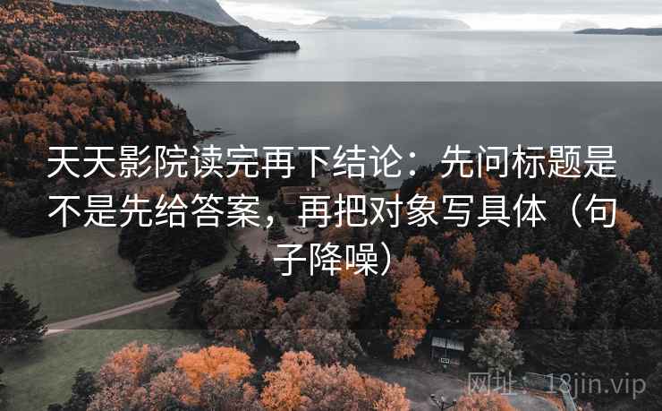 天天影院读完再下结论：先问标题是不是先给答案，再把对象写具体（句子降噪）
