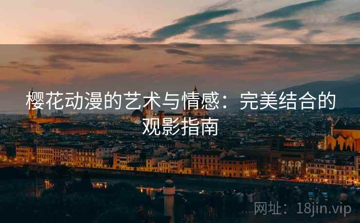 樱花动漫的艺术与情感：完美结合的观影指南