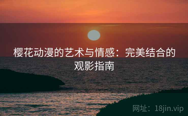 樱花动漫的艺术与情感：完美结合的观影指南