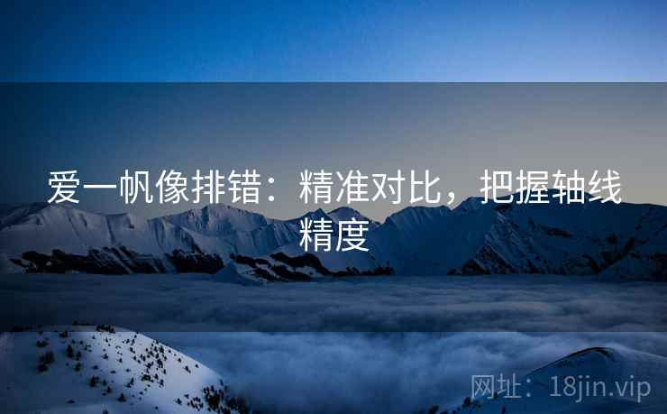 爱一帆像排错：精准对比，把握轴线精度