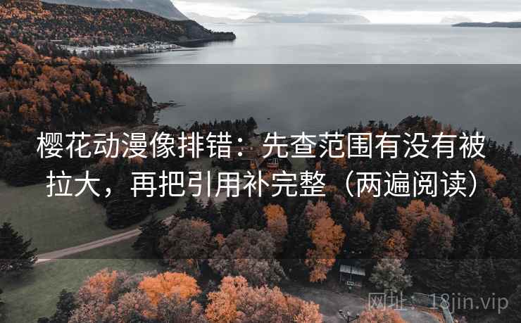 樱花动漫像排错：先查范围有没有被拉大，再把引用补完整（两遍阅读）