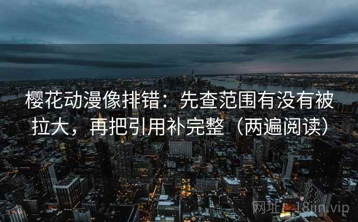 樱花动漫像排错：先查范围有没有被拉大，再把引用补完整（两遍阅读）