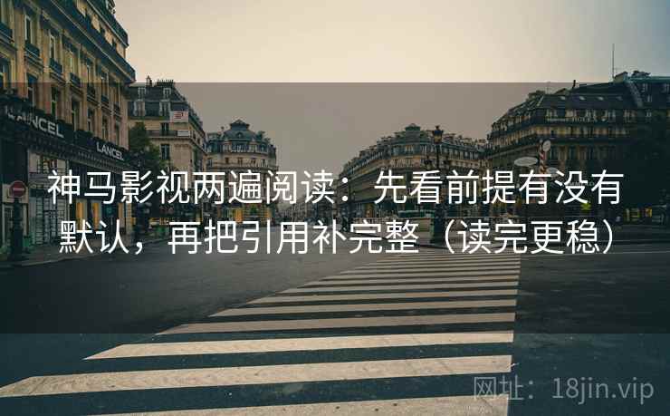 神马影视两遍阅读：先看前提有没有默认，再把引用补完整（读完更稳）