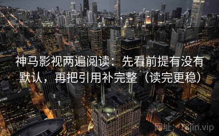 神马影视两遍阅读：先看前提有没有默认，再把引用补完整（读完更稳）