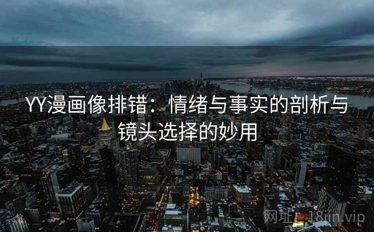 YY漫画像排错：情绪与事实的剖析与镜头选择的妙用