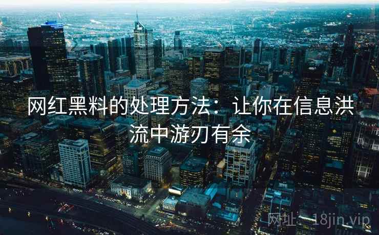 网红黑料的处理方法：让你在信息洪流中游刃有余