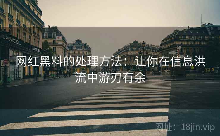 网红黑料的处理方法：让你在信息洪流中游刃有余