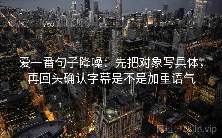 爱一番句子降噪：先把对象写具体，再回头确认字幕是不是加重语气