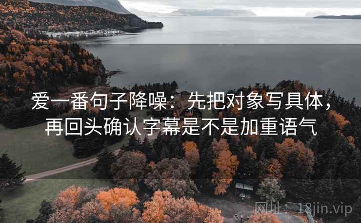爱一番句子降噪：先把对象写具体，再回头确认字幕是不是加重语气