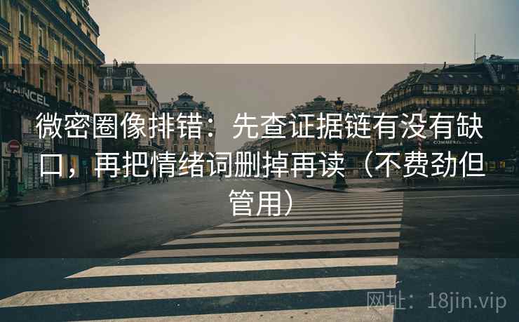 微密圈像排错：先查证据链有没有缺口，再把情绪词删掉再读（不费劲但管用）