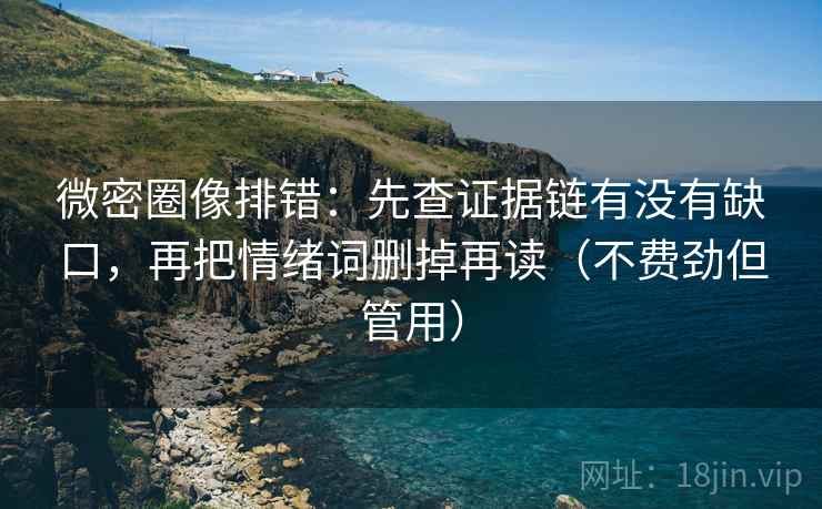 微密圈像排错：先查证据链有没有缺口，再把情绪词删掉再读（不费劲但管用）