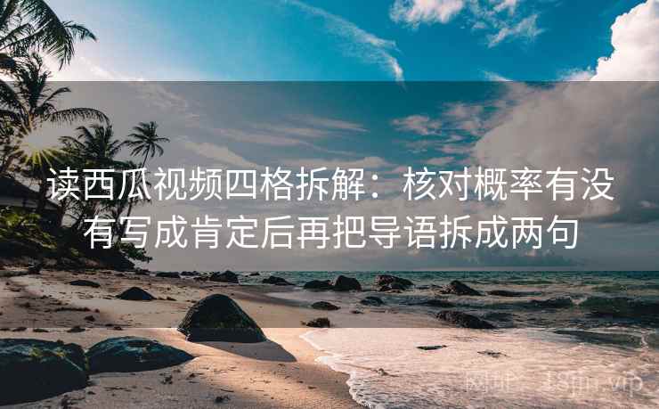 读西瓜视频四格拆解：核对概率有没有写成肯定后再把导语拆成两句