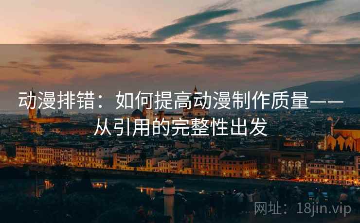 动漫排错：如何提高动漫制作质量——从引用的完整性出发