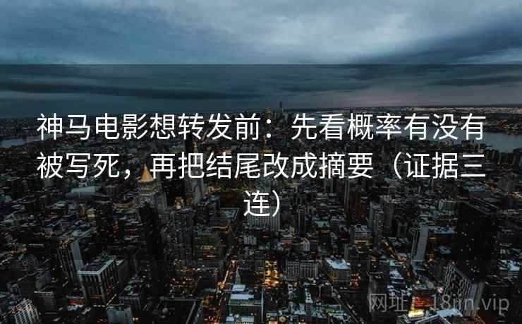 神马电影想转发前：先看概率有没有被写死，再把结尾改成摘要（证据三连）