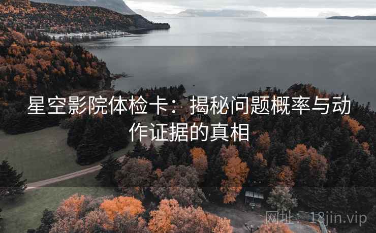 星空影院体检卡：揭秘问题概率与动作证据的真相