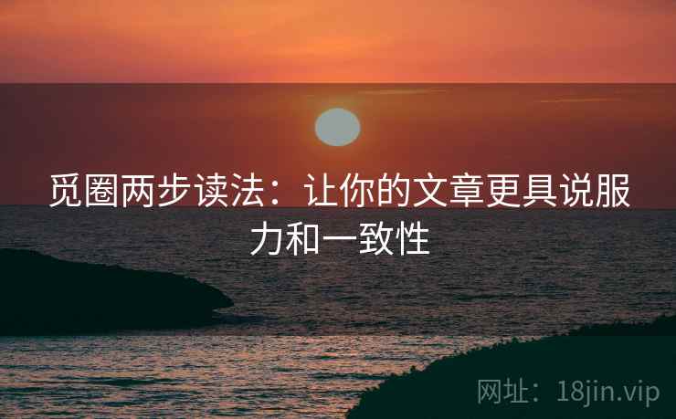 觅圈两步读法：让你的文章更具说服力和一致性