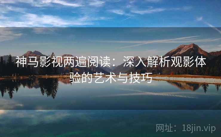 神马影视两遍阅读：深入解析观影体验的艺术与技巧