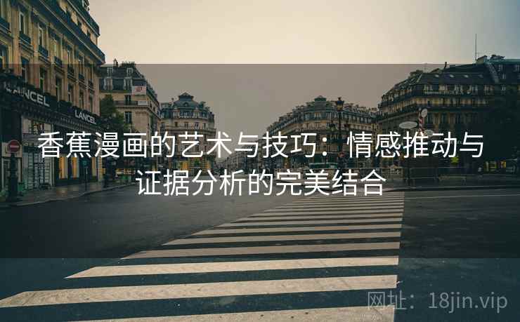 香蕉漫画的艺术与技巧：情感推动与证据分析的完美结合