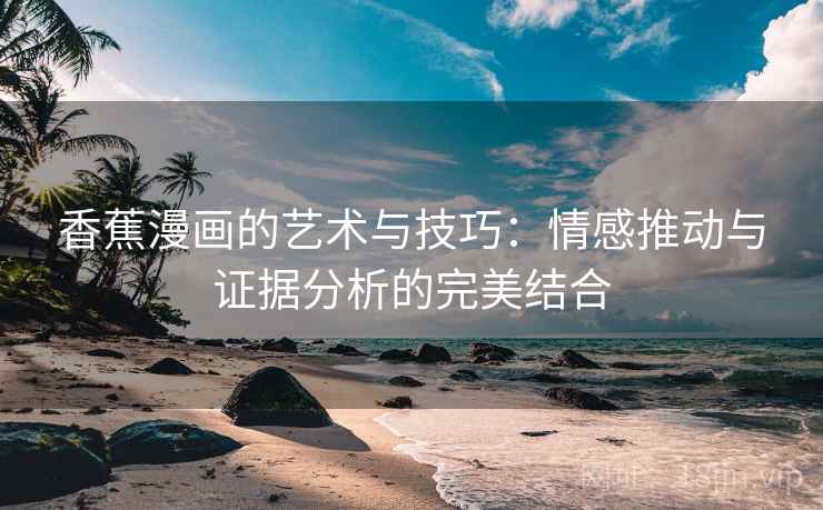香蕉漫画的艺术与技巧：情感推动与证据分析的完美结合