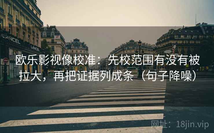 欧乐影视像校准：先校范围有没有被拉大，再把证据列成条（句子降噪）