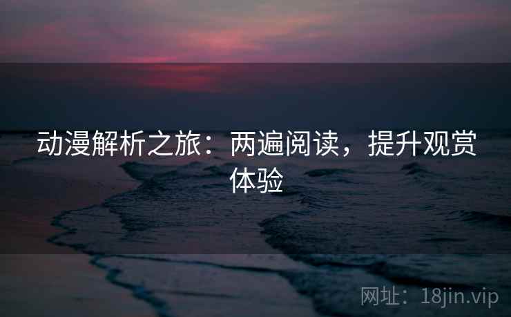 动漫解析之旅：两遍阅读，提升观赏体验