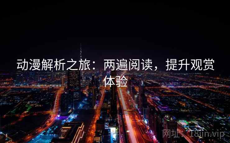 动漫解析之旅：两遍阅读，提升观赏体验