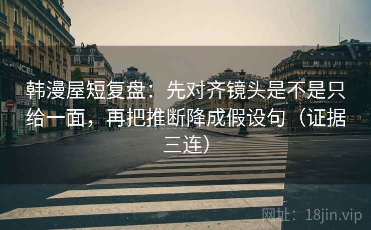 韩漫屋短复盘：先对齐镜头是不是只给一面，再把推断降成假设句（证据三连）