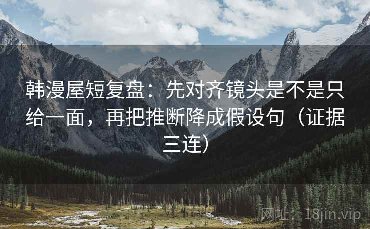韩漫屋短复盘：先对齐镜头是不是只给一面，再把推断降成假设句（证据三连）