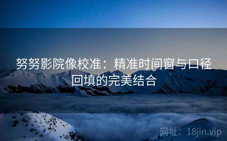 努努影院像校准：精准时间窗与口径回填的完美结合