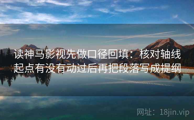 读神马影视先做口径回填：核对轴线起点有没有动过后再把段落写成提纲