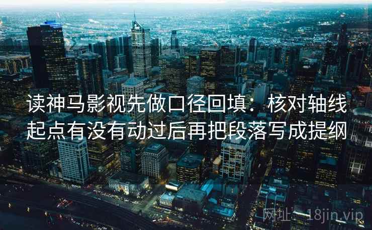 读神马影视先做口径回填：核对轴线起点有没有动过后再把段落写成提纲