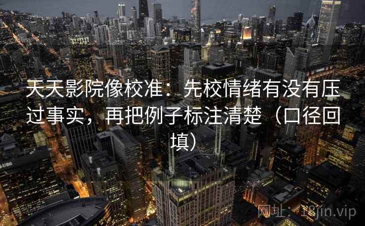 天天影院像校准：先校情绪有没有压过事实，再把例子标注清楚（口径回填）