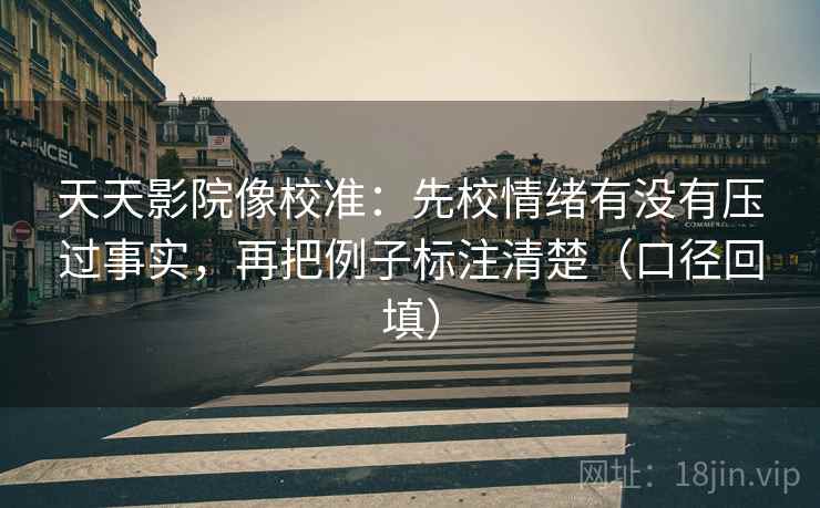 天天影院像校准：先校情绪有没有压过事实，再把例子标注清楚（口径回填）