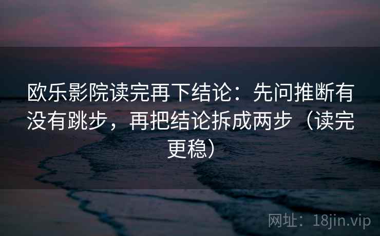 欧乐影院读完再下结论：先问推断有没有跳步，再把结论拆成两步（读完更稳）