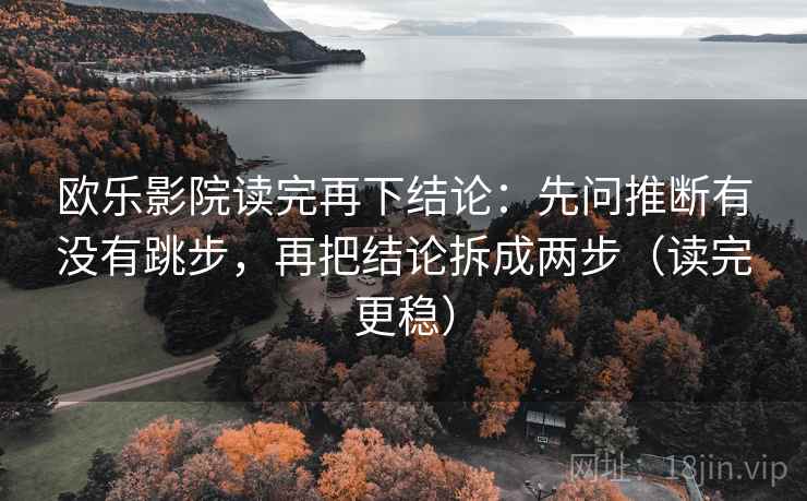 欧乐影院读完再下结论：先问推断有没有跳步，再把结论拆成两步（读完更稳）